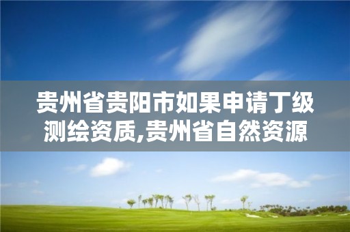 貴州省貴陽市如果申請丁級測繪資質,貴州省自然資源廳關于測繪資質延長