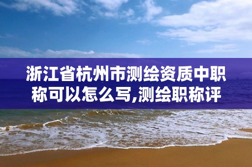 浙江省杭州市測繪資質中職稱可以怎么寫,測繪職稱評審。