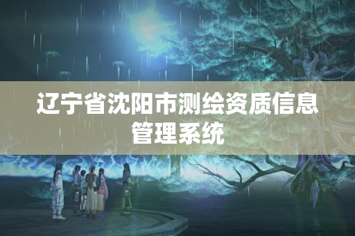 遼寧省沈陽(yáng)市測(cè)繪資質(zhì)信息管理系統(tǒng)