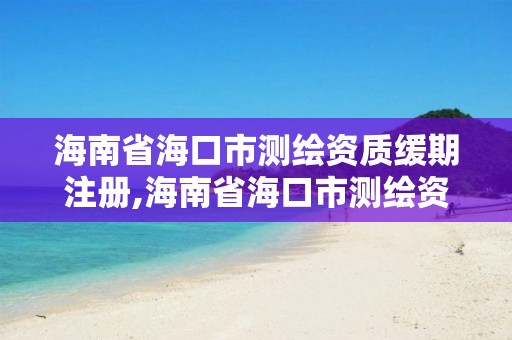 海南省海口市測繪資質(zhì)緩期注冊,海南省海口市測繪資質(zhì)緩期注冊公司名單