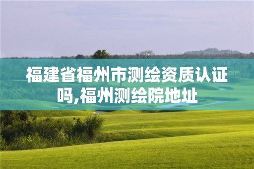 福建省福州市測(cè)繪資質(zhì)認(rèn)證嗎,福州測(cè)繪院地址