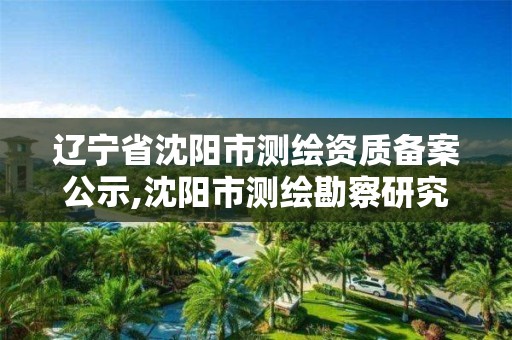 遼寧省沈陽市測繪資質備案公示,沈陽市測繪勘察研究院。