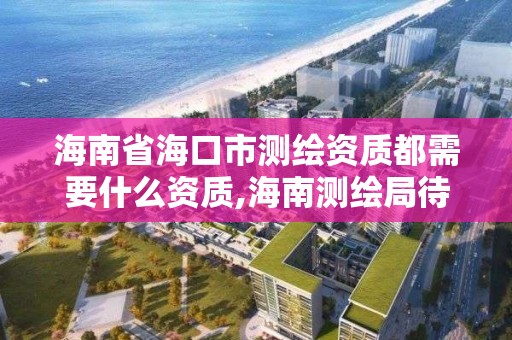 海南省海口市測繪資質都需要什么資質,海南測繪局待遇