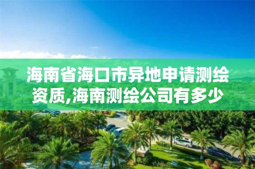 海南省海口市異地申請測繪資質,海南測繪公司有多少家