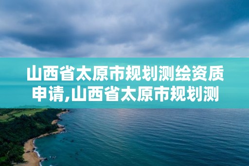 山西省太原市規劃測繪資質申請,山西省太原市規劃測繪資質申請公示