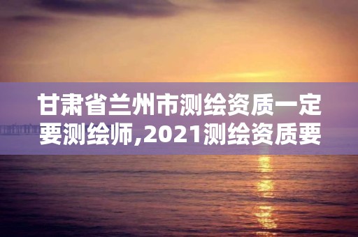 甘肅省蘭州市測繪資質(zhì)一定要測繪師,2021測繪資質(zhì)要求