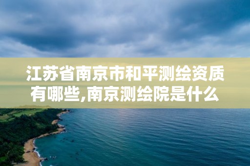 江蘇省南京市和平測繪資質有哪些,南京測繪院是什么單位