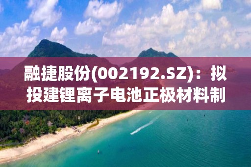 融捷股份(002192.SZ)：擬投建鋰離子電池正極材料制造及研發基地項目