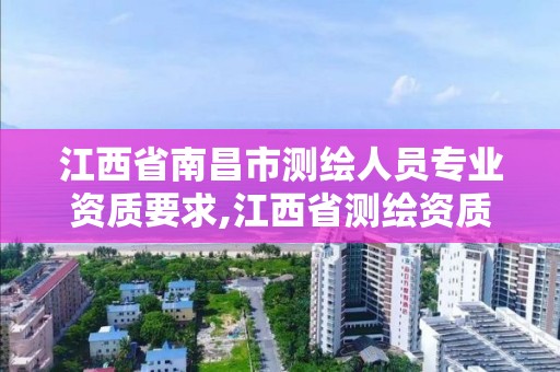 江西省南昌市測繪人員專業資質要求,江西省測繪資質單位公示名單