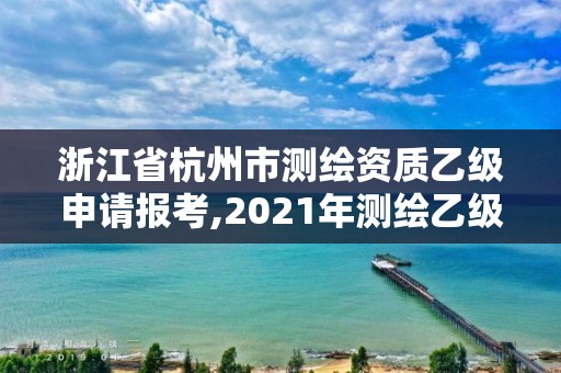 浙江省杭州市測繪資質乙級申請報考,2021年測繪乙級資質申報條件