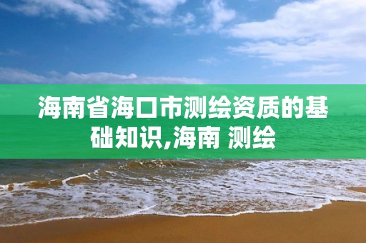 海南省海口市測繪資質的基礎知識,海南 測繪