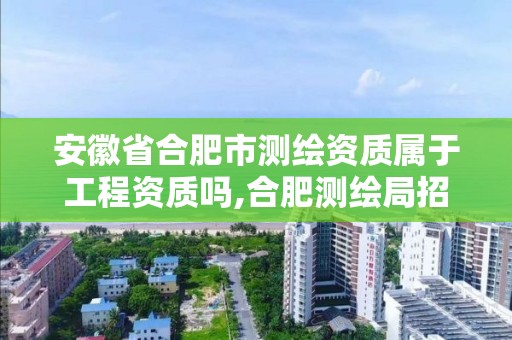 安徽省合肥市測繪資質屬于工程資質嗎,合肥測繪局招聘信息