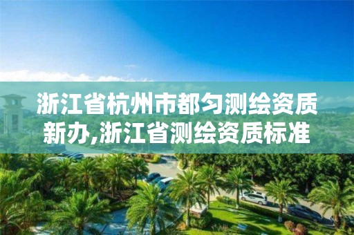 浙江省杭州市都勻測繪資質新辦,浙江省測繪資質標準