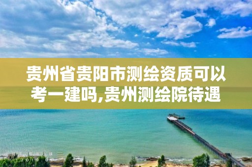 貴州省貴陽市測繪資質(zhì)可以考一建嗎,貴州測繪院待遇怎么樣。