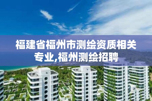 福建省福州市測繪資質相關專業,福州測繪招聘