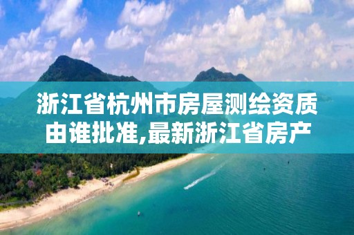 浙江省杭州市房屋測(cè)繪資質(zhì)由誰(shuí)批準(zhǔn),最新浙江省房產(chǎn)測(cè)繪收費(fèi)標(biāo)準(zhǔn)