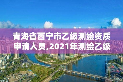 青海省西寧市乙級測繪資質(zhì)申請人員,2021年測繪乙級資質(zhì)辦公申報條件。