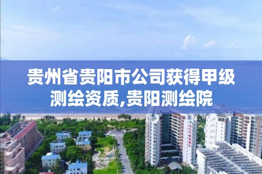 貴州省貴陽市公司獲得甲級測繪資質,貴陽測繪院