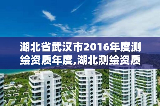 湖北省武漢市2016年度測繪資質年度,湖北測繪資質單位。