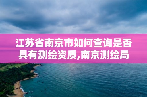 江蘇省南京市如何查詢是否具有測(cè)繪資質(zhì),南京測(cè)繪局地址