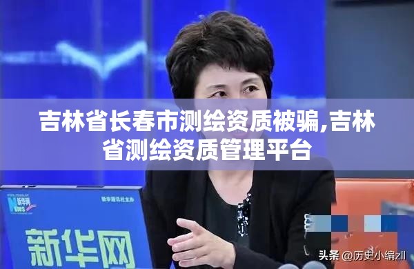 吉林省長春市測繪資質被騙,吉林省測繪資質管理平臺