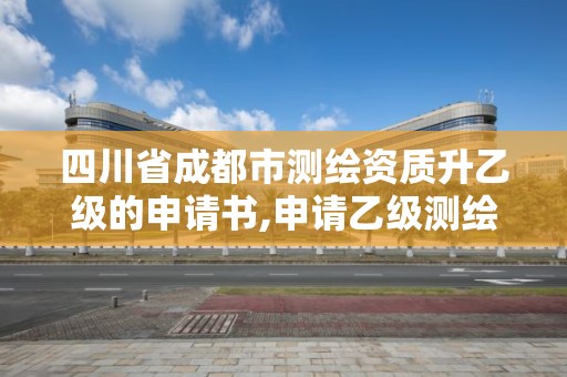 四川省成都市測繪資質升乙級的申請書,申請乙級測繪資質要求。