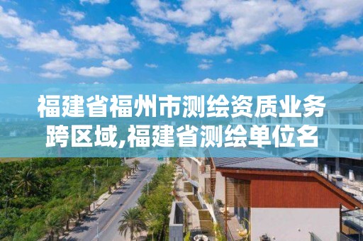 福建省福州市測繪資質業務跨區域,福建省測繪單位名單