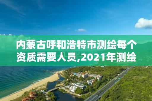 內蒙古呼和浩特市測繪每個資質需要人員,2021年測繪資質人員要求