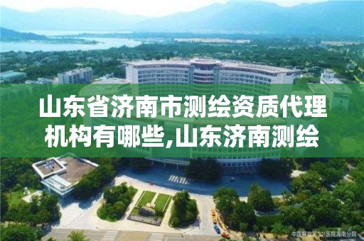 山東省濟南市測繪資質代理機構有哪些,山東濟南測繪公司有哪些。