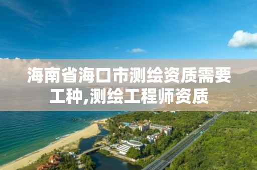 海南省海口市測繪資質需要工種,測繪工程師資質