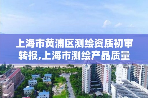 上海市黃浦區測繪資質初審轉報,上海市測繪產品質量