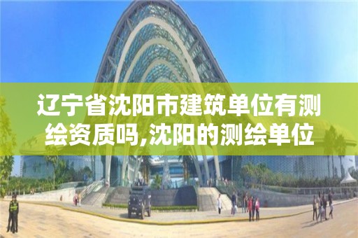 遼寧省沈陽市建筑單位有測繪資質(zhì)嗎,沈陽的測繪單位有哪些