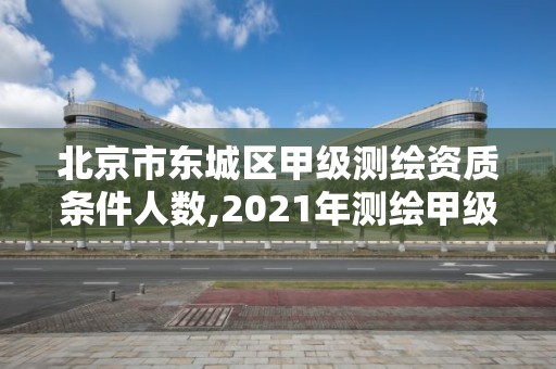 北京市東城區甲級測繪資質條件人數,2021年測繪甲級資質申報條件。