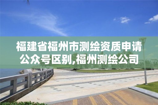 福建省福州市測繪資質申請公眾號區(qū)別,福州測繪公司電話