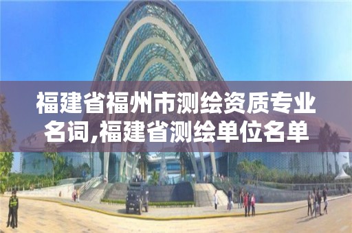 福建省福州市測(cè)繪資質(zhì)專業(yè)名詞,福建省測(cè)繪單位名單