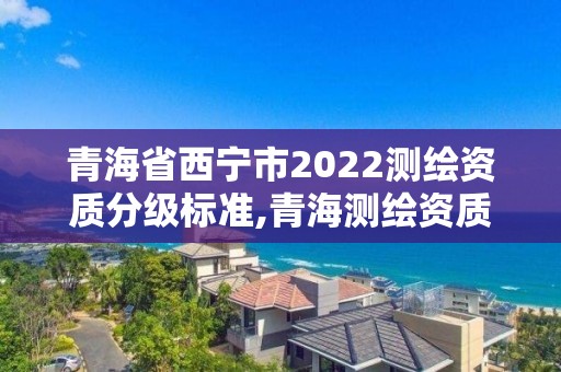 青海省西寧市2022測繪資質分級標準,青海測繪資質辦理