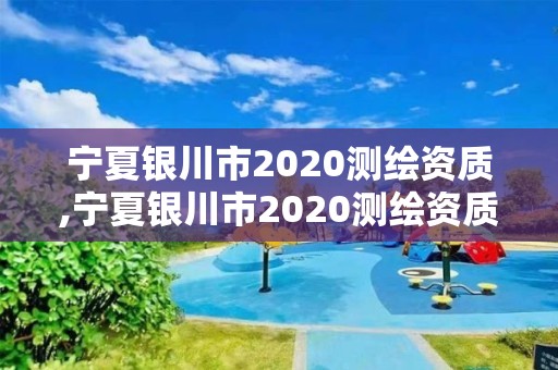 寧夏銀川市2020測繪資質,寧夏銀川市2020測繪資質證書查詢