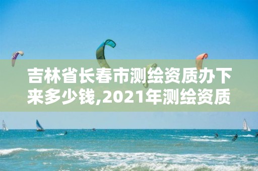 吉林省長春市測繪資質辦下來多少錢,2021年測繪資質辦理。