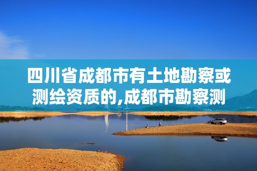 四川省成都市有土地勘察或測繪資質的,成都市勘察測繪研究院地址。