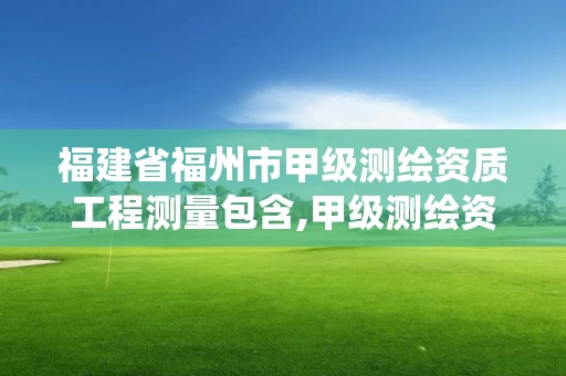 福建省福州市甲級測繪資質工程測量包含,甲級測繪資質查詢系統。