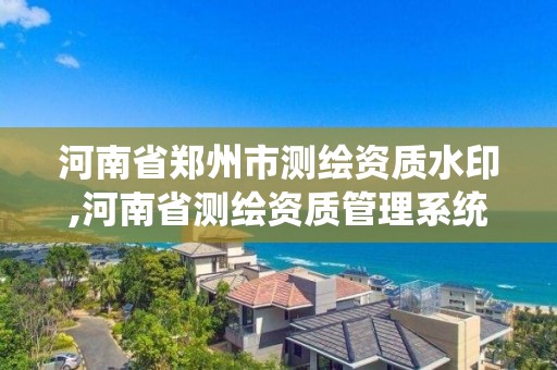 河南省鄭州市測繪資質水印,河南省測繪資質管理系統