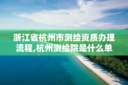 浙江省杭州市測繪資質辦理流程,杭州測繪院是什么單位