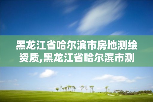 黑龍江省哈爾濱市房地測繪資質(zhì),黑龍江省哈爾濱市測繪局