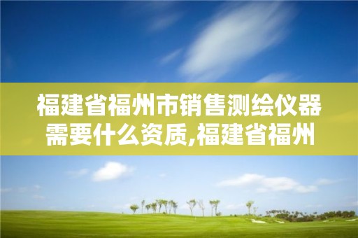 福建省福州市銷售測繪儀器需要什么資質,福建省福州市銷售測繪儀器需要什么資質的。