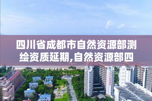 四川省成都市自然資源部測繪資質延期,自然資源部四川測繪局。