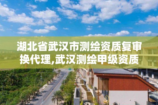 湖北省武漢市測繪資質復審換代理,武漢測繪甲級資質公司