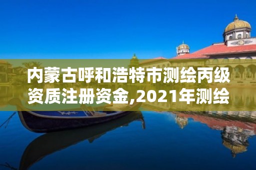 內(nèi)蒙古呼和浩特市測繪丙級資質(zhì)注冊資金,2021年測繪資質(zhì)丙級申報條件