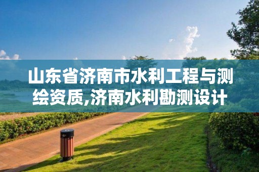 山東省濟南市水利工程與測繪資質(zhì),濟南水利勘測設(shè)計院有限公司。