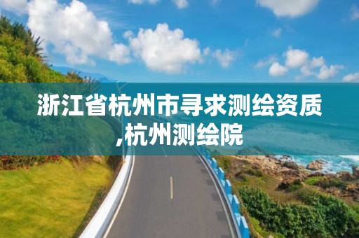 浙江省杭州市尋求測繪資質,杭州測繪院