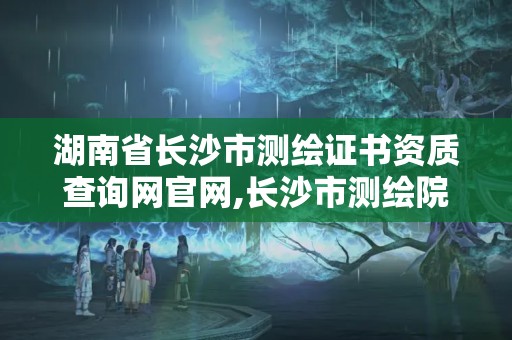 湖南省長沙市測繪證書資質查詢網官網,長沙市測繪院。